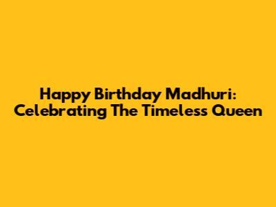 Happy Birthday Madhuri: Celebrating The Timeless Queen