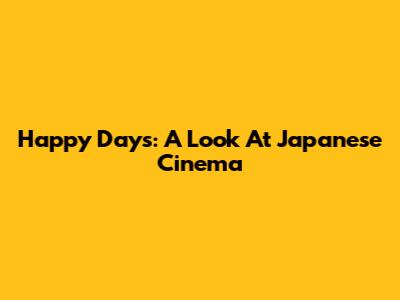 Happy Days: A Look At Japanese Cinema