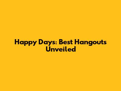 Happy Days: Best Hangouts Unveiled