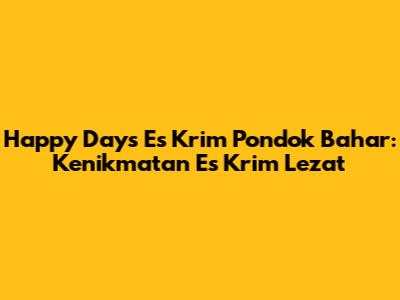 Happy Days Es Krim Pondok Bahar: Kenikmatan Es Krim Lezat