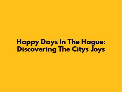 Happy Days In The Hague: Discovering The City's Joys