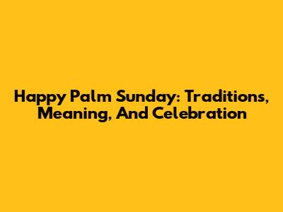 Happy Palm Sunday: Traditions, Meaning, And Celebration