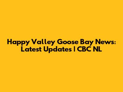 Happy Valley Goose Bay News: Latest Updates | CBC NL