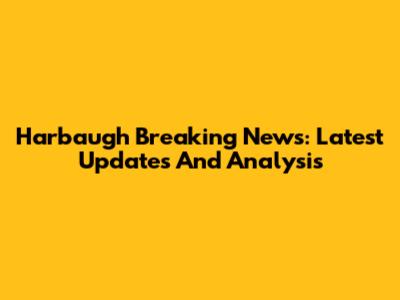 Harbaugh Breaking News: Latest Updates And Analysis