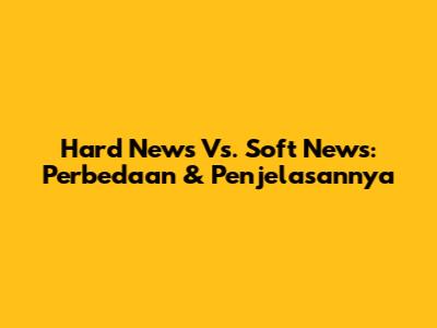 Hard News Vs. Soft News: Perbedaan & Penjelasannya