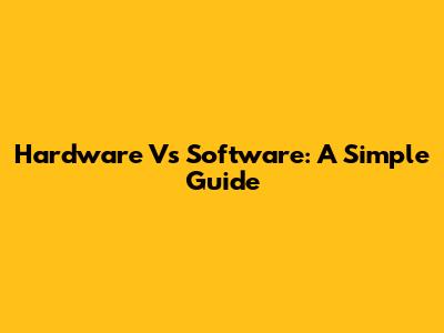 Hardware Vs Software: A Simple Guide