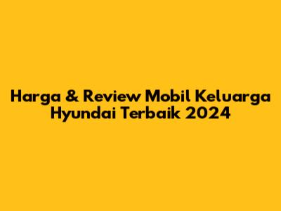 Harga & Review Mobil Keluarga Hyundai Terbaik 2024