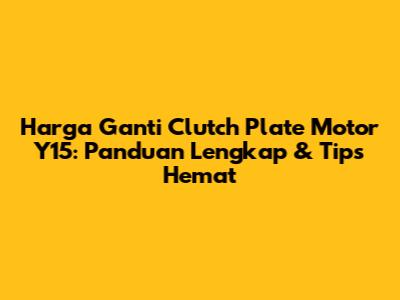 Harga Ganti Clutch Plate Motor Y15: Panduan Lengkap & Tips Hemat