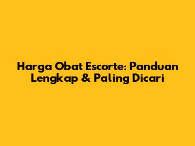 Harga Obat Escorte: Panduan Lengkap & Paling Dicari