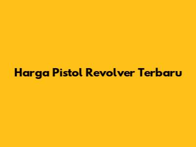 Harga Pistol Revolver Terbaru