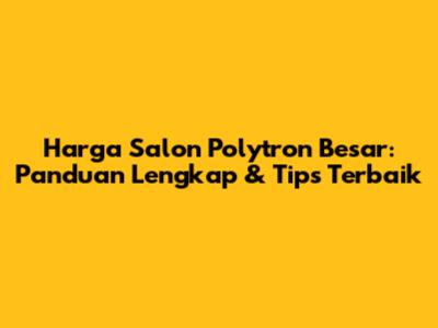 Harga Salon Polytron Besar: Panduan Lengkap & Tips Terbaik