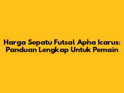Harga Sepatu Futsal Apha Icarus: Panduan Lengkap Untuk Pemain