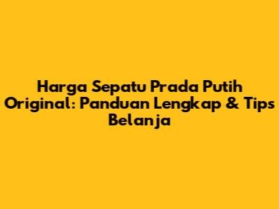 Harga Sepatu Prada Putih Original: Panduan Lengkap & Tips Belanja