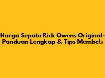 Harga Sepatu Rick Owens Original: Panduan Lengkap & Tips Membeli