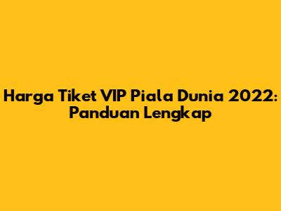 Harga Tiket VIP Piala Dunia 2022: Panduan Lengkap
