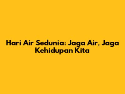 Hari Air Sedunia: Jaga Air, Jaga Kehidupan Kita