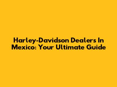 Harley-Davidson Dealers In Mexico: Your Ultimate Guide