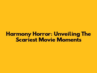 Harmony Horror: Unveiling The Scariest Movie Moments
