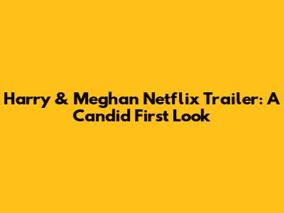 Harry & Meghan Netflix Trailer: A Candid First Look