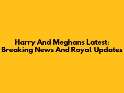 Harry And Meghan's Latest: Breaking News And Royal Updates