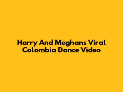 Harry And Meghan's Viral Colombia Dance Video
