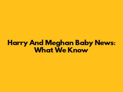 Harry And Meghan Baby News: What We Know