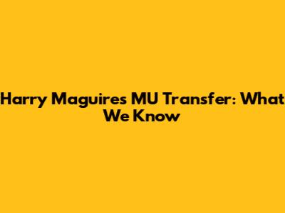 Harry Maguire's MU Transfer: What We Know