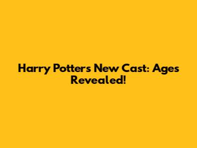 Harry Potter's New Cast: Ages Revealed!