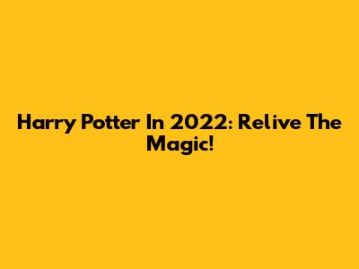 Harry Potter In 2022: Relive The Magic!