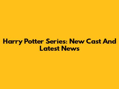 Harry Potter Series: New Cast And Latest News
