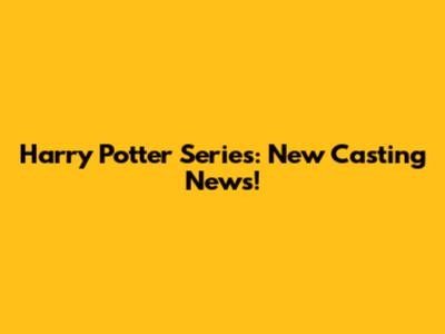 Harry Potter Series: New Casting News!