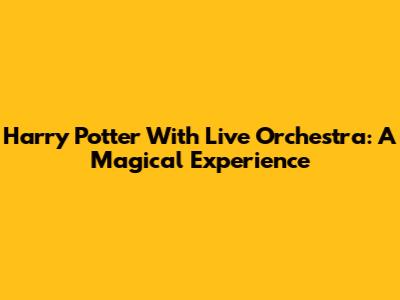 Harry Potter With Live Orchestra: A Magical Experience