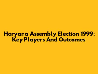 Haryana Assembly Election 1999: Key Players And Outcomes