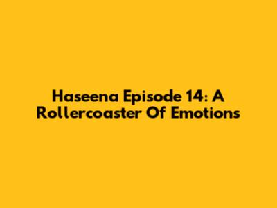 Haseena Episode 14: A Rollercoaster Of Emotions
