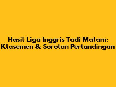 Hasil Liga Inggris Tadi Malam: Klasemen & Sorotan Pertandingan