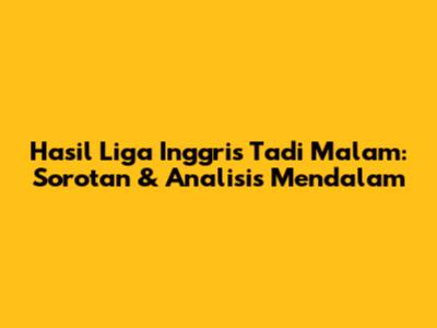 Hasil Liga Inggris Tadi Malam: Sorotan & Analisis Mendalam