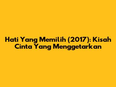 Hati Yang Memilih (2017): Kisah Cinta Yang Menggetarkan