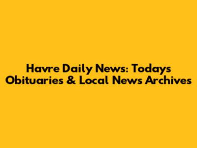 Havre Daily News: Today's Obituaries & Local News Archives