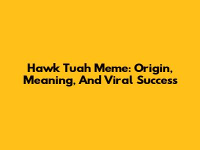 Hawk Tuah Meme: Origin, Meaning, And Viral Success
