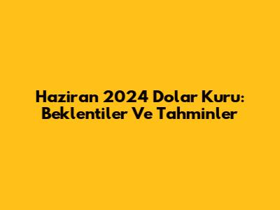 Haziran 2024 Dolar Kuru: Beklentiler Ve Tahminler