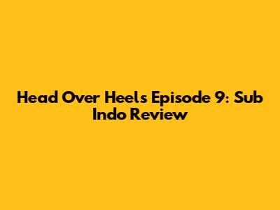 Head Over Heels Episode 9: Sub Indo Review