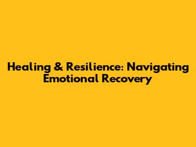 Healing & Resilience: Navigating Emotional Recovery