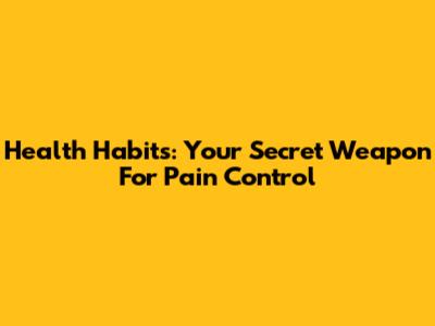 Health Habits: Your Secret Weapon For Pain Control