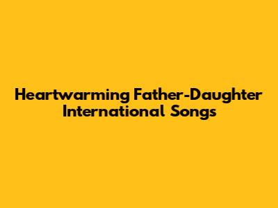 Heartwarming Father-Daughter International Songs