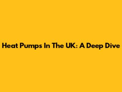 Heat Pumps In The UK: A Deep Dive