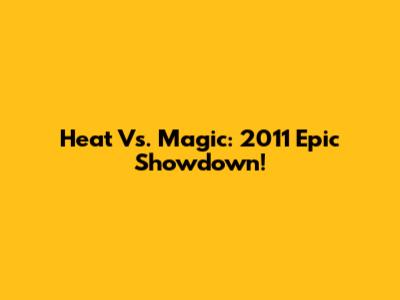 Heat Vs. Magic: 2011 Epic Showdown!