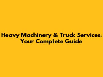 Heavy Machinery & Truck Services: Your Complete Guide