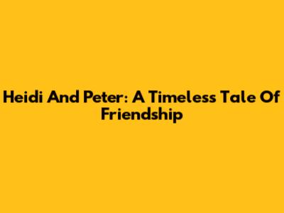 Heidi And Peter: A Timeless Tale Of Friendship