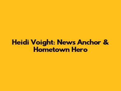 Heidi Voight: News Anchor & Hometown Hero