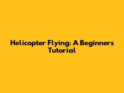 Helicopter Flying: A Beginner's Tutorial